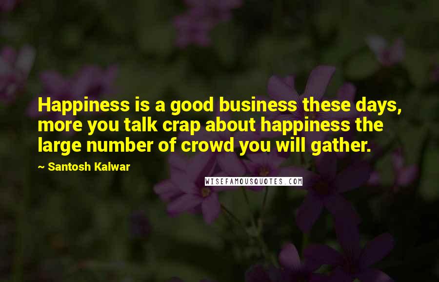 Santosh Kalwar Quotes: Happiness is a good business these days, more you talk crap about happiness the large number of crowd you will gather.