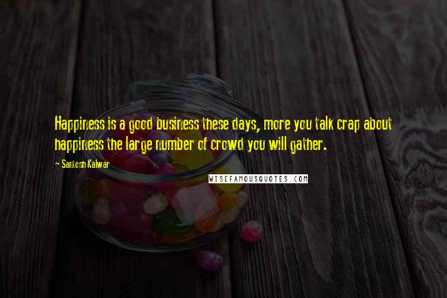 Santosh Kalwar Quotes: Happiness is a good business these days, more you talk crap about happiness the large number of crowd you will gather.