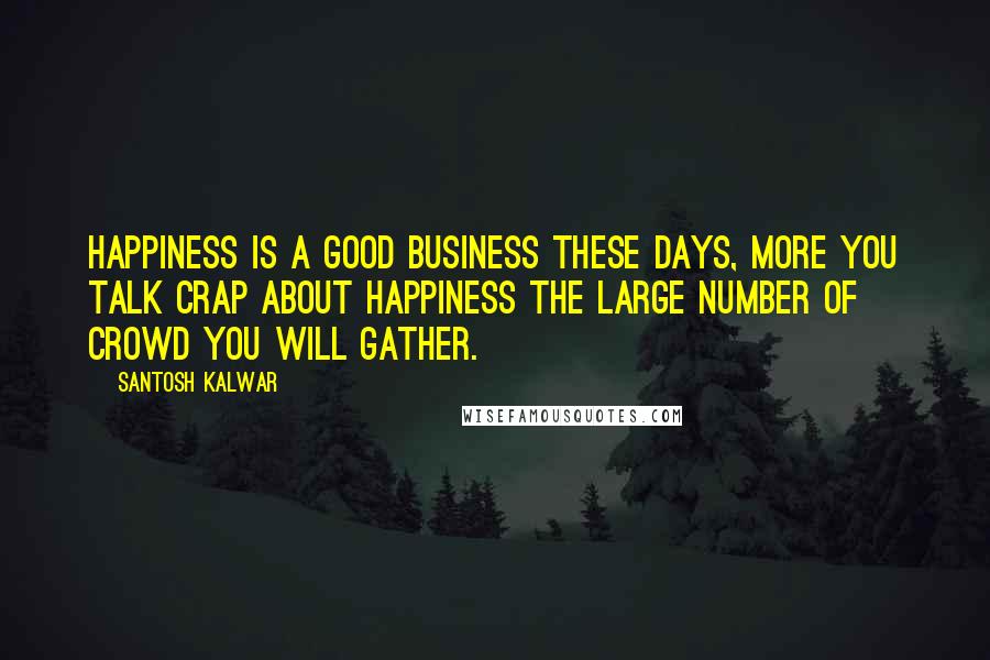 Santosh Kalwar Quotes: Happiness is a good business these days, more you talk crap about happiness the large number of crowd you will gather.