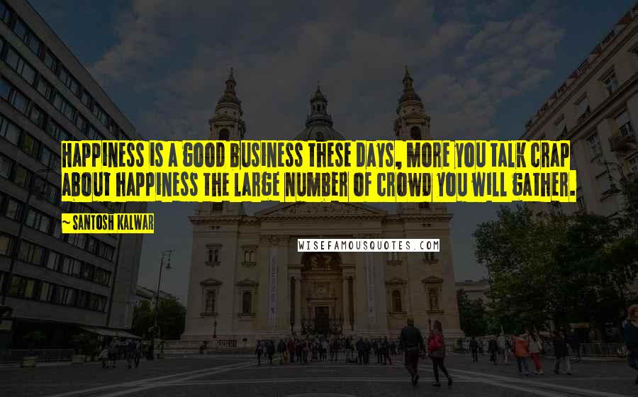 Santosh Kalwar Quotes: Happiness is a good business these days, more you talk crap about happiness the large number of crowd you will gather.