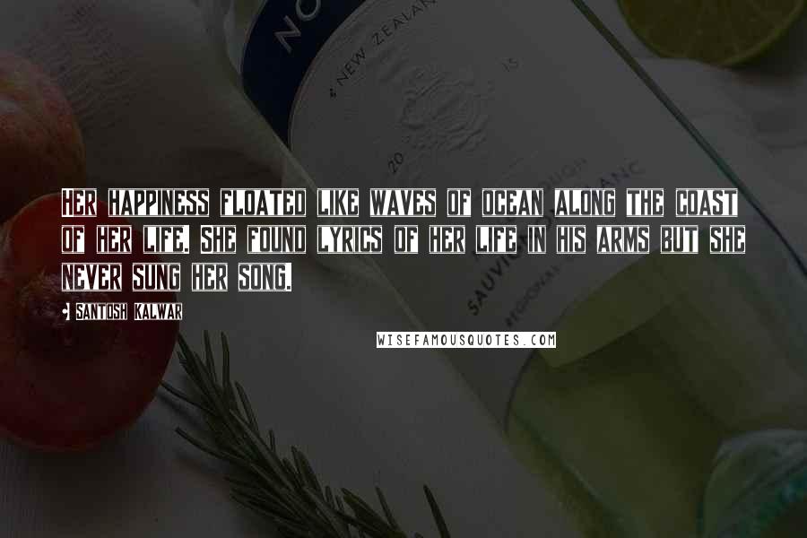 Santosh Kalwar Quotes: Her happiness floated like waves of ocean along the coast of her life. She found lyrics of her life in his arms but she never sung her song.