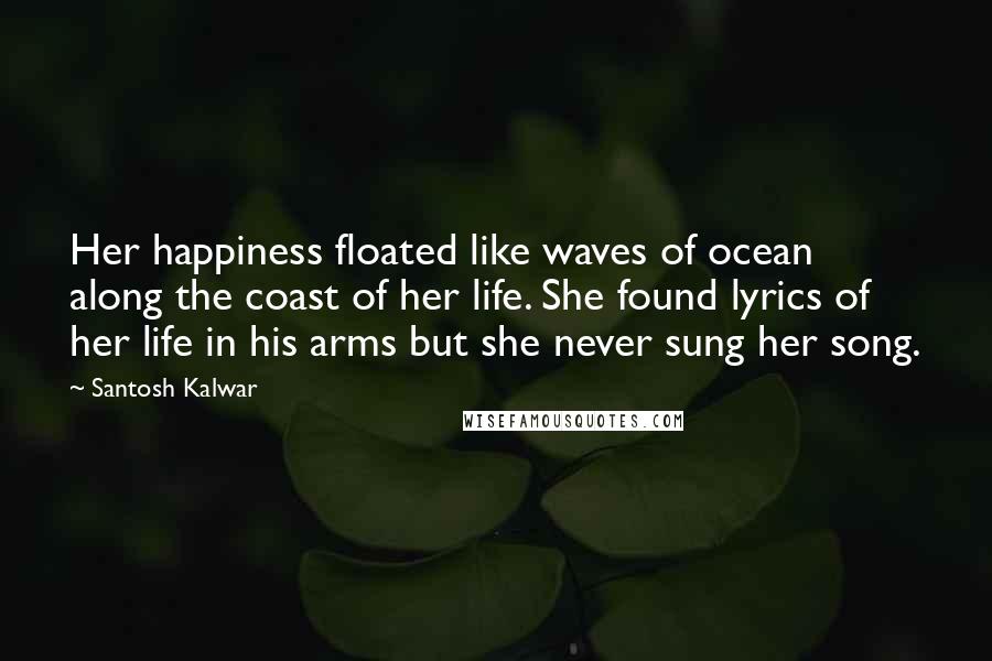 Santosh Kalwar Quotes: Her happiness floated like waves of ocean along the coast of her life. She found lyrics of her life in his arms but she never sung her song.