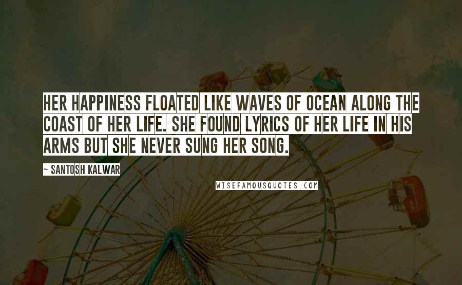 Santosh Kalwar Quotes: Her happiness floated like waves of ocean along the coast of her life. She found lyrics of her life in his arms but she never sung her song.