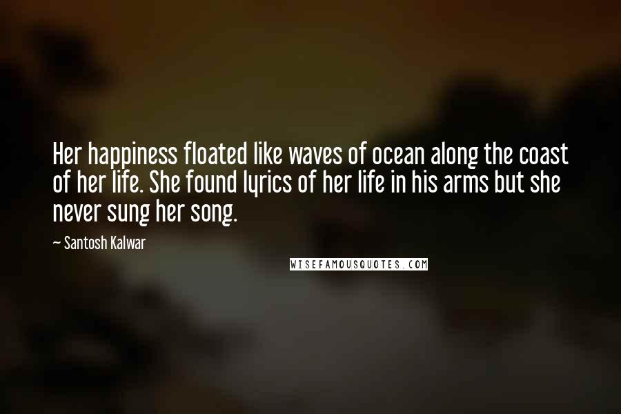 Santosh Kalwar Quotes: Her happiness floated like waves of ocean along the coast of her life. She found lyrics of her life in his arms but she never sung her song.