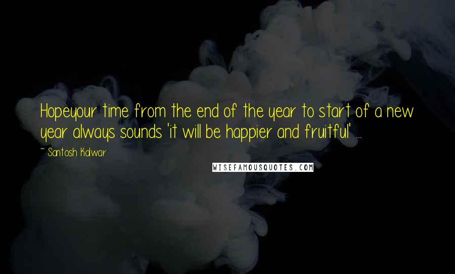 Santosh Kalwar Quotes: Hopeyour time from the end of the year to start of a new year always sounds 'it will be happier and fruitful' ...