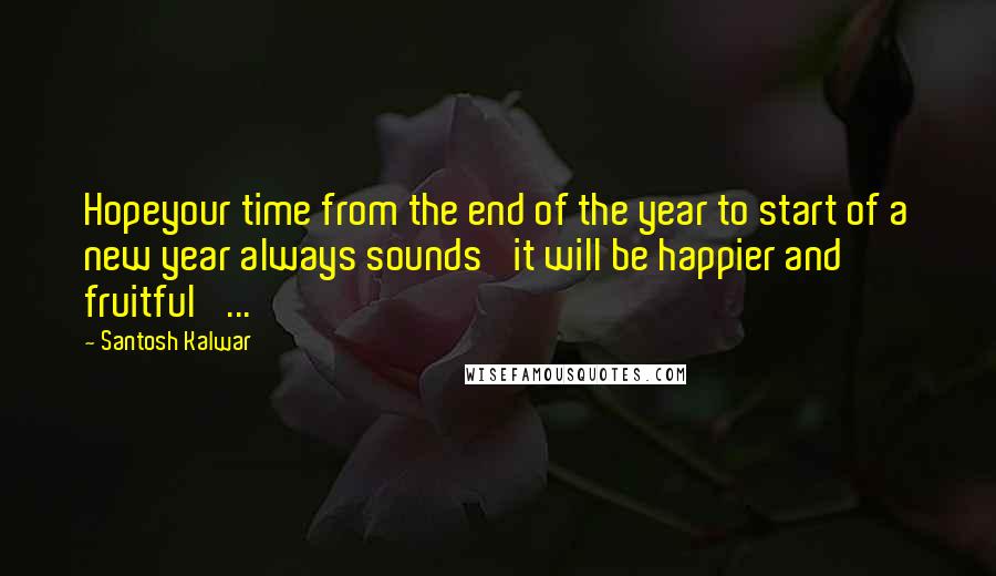 Santosh Kalwar Quotes: Hopeyour time from the end of the year to start of a new year always sounds 'it will be happier and fruitful' ...