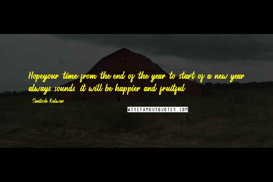 Santosh Kalwar Quotes: Hopeyour time from the end of the year to start of a new year always sounds 'it will be happier and fruitful' ...