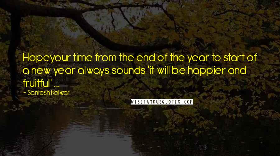 Santosh Kalwar Quotes: Hopeyour time from the end of the year to start of a new year always sounds 'it will be happier and fruitful' ...