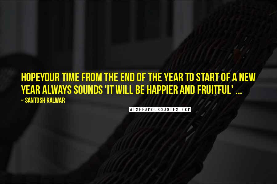 Santosh Kalwar Quotes: Hopeyour time from the end of the year to start of a new year always sounds 'it will be happier and fruitful' ...