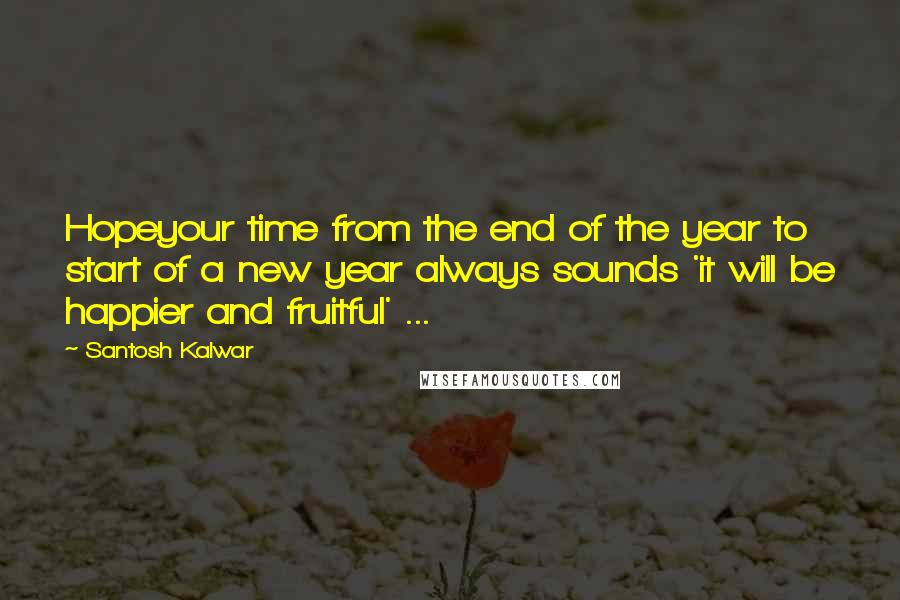 Santosh Kalwar Quotes: Hopeyour time from the end of the year to start of a new year always sounds 'it will be happier and fruitful' ...