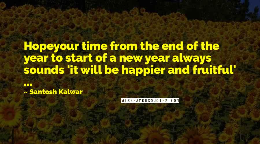 Santosh Kalwar Quotes: Hopeyour time from the end of the year to start of a new year always sounds 'it will be happier and fruitful' ...