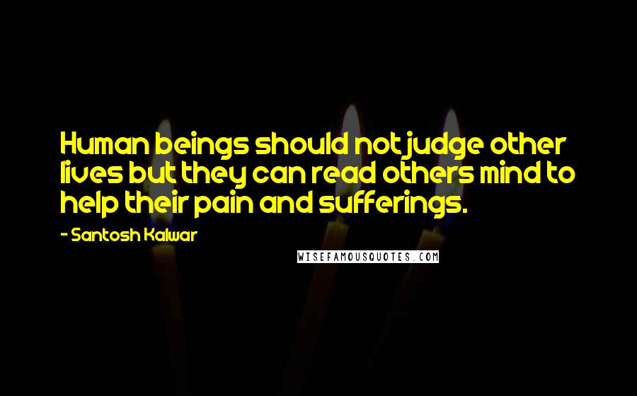 Santosh Kalwar Quotes: Human beings should not judge other lives but they can read others mind to help their pain and sufferings.