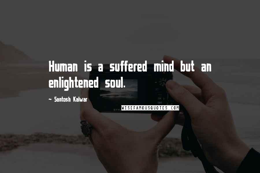 Santosh Kalwar Quotes: Human is a suffered mind but an enlightened soul.