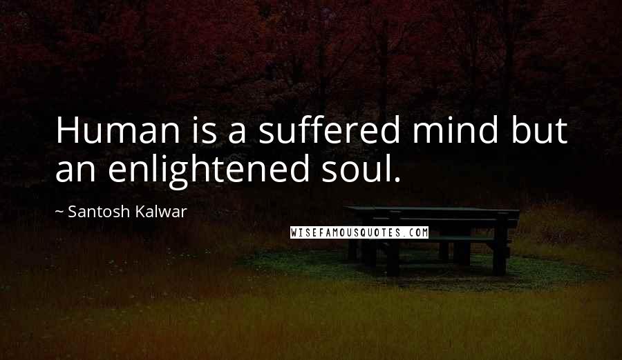 Santosh Kalwar Quotes: Human is a suffered mind but an enlightened soul.