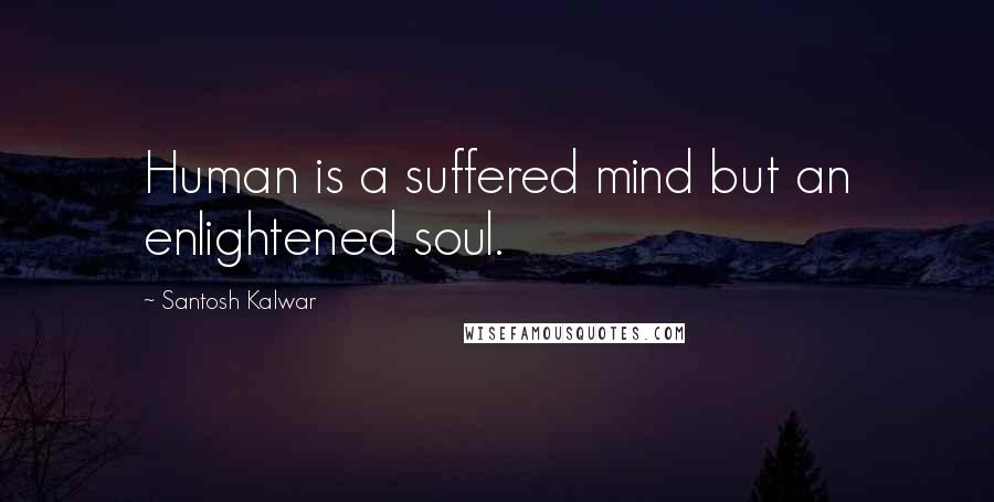 Santosh Kalwar Quotes: Human is a suffered mind but an enlightened soul.