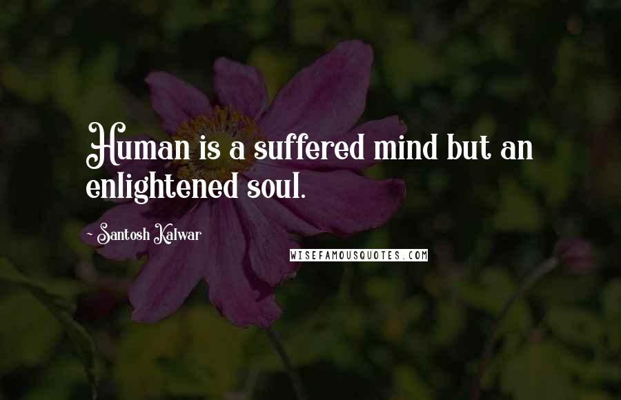 Santosh Kalwar Quotes: Human is a suffered mind but an enlightened soul.