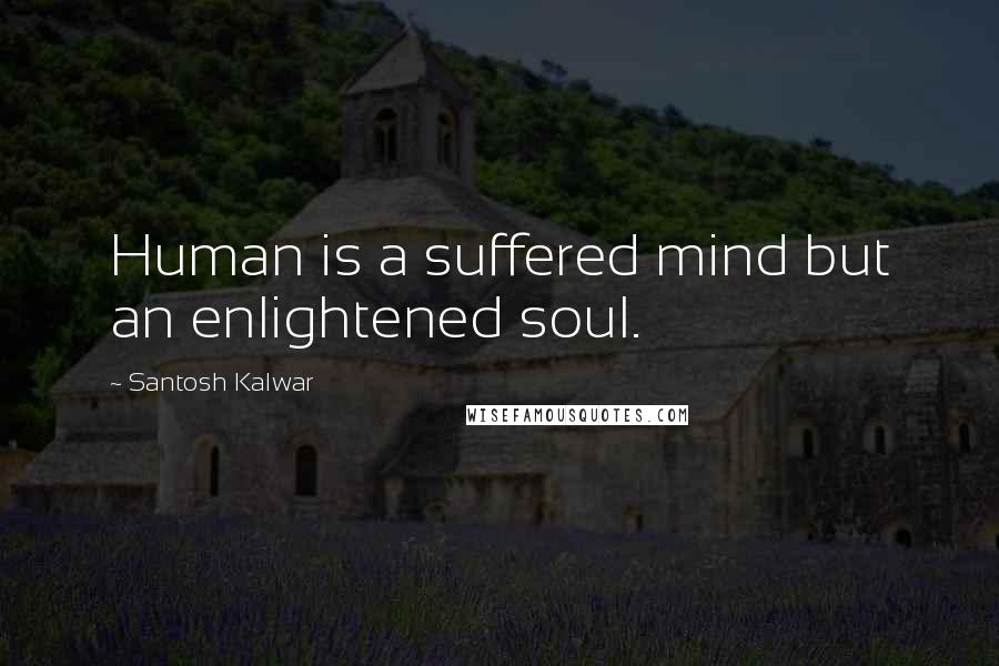 Santosh Kalwar Quotes: Human is a suffered mind but an enlightened soul.