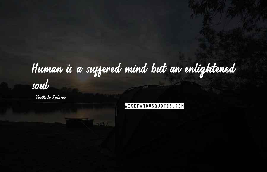 Santosh Kalwar Quotes: Human is a suffered mind but an enlightened soul.