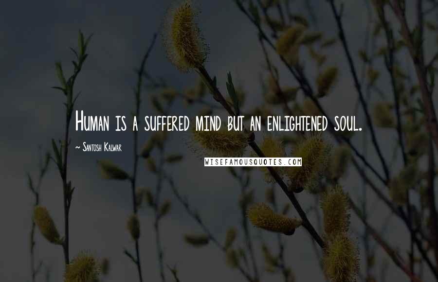 Santosh Kalwar Quotes: Human is a suffered mind but an enlightened soul.