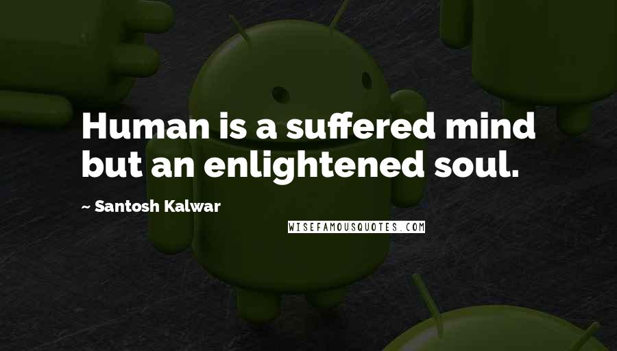 Santosh Kalwar Quotes: Human is a suffered mind but an enlightened soul.