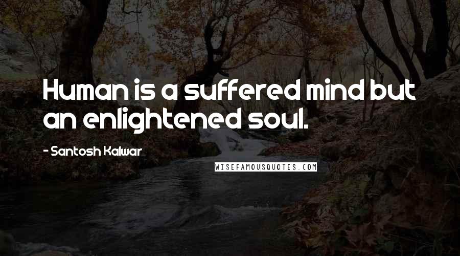 Santosh Kalwar Quotes: Human is a suffered mind but an enlightened soul.