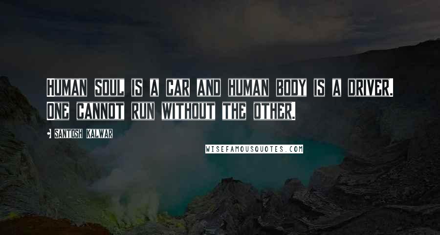 Santosh Kalwar Quotes: Human soul is a car and human body is a driver. One cannot run without the other.