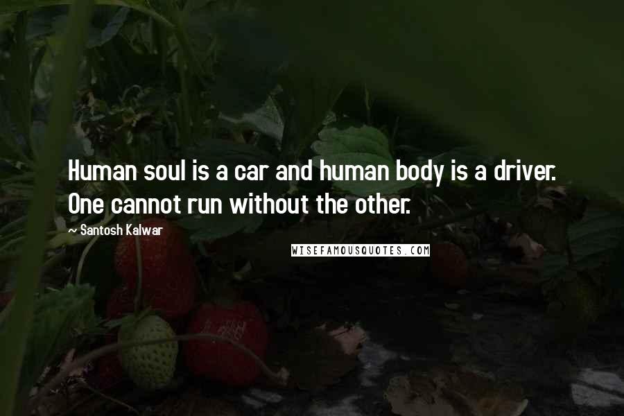 Santosh Kalwar Quotes: Human soul is a car and human body is a driver. One cannot run without the other.