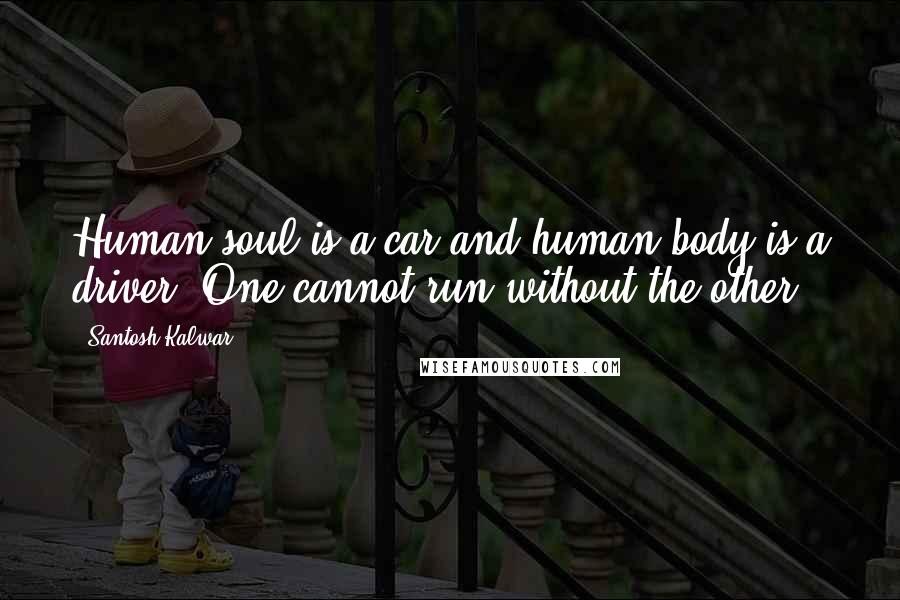 Santosh Kalwar Quotes: Human soul is a car and human body is a driver. One cannot run without the other.