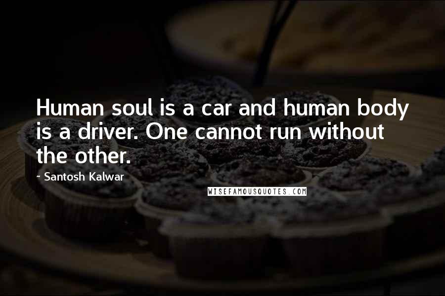Santosh Kalwar Quotes: Human soul is a car and human body is a driver. One cannot run without the other.