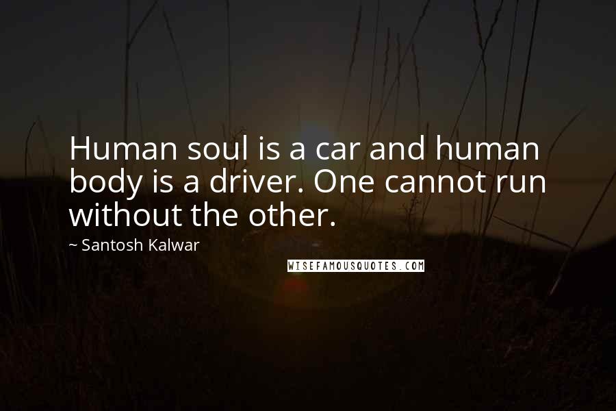 Santosh Kalwar Quotes: Human soul is a car and human body is a driver. One cannot run without the other.