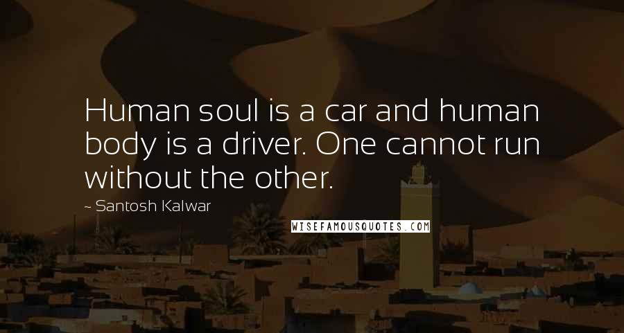 Santosh Kalwar Quotes: Human soul is a car and human body is a driver. One cannot run without the other.