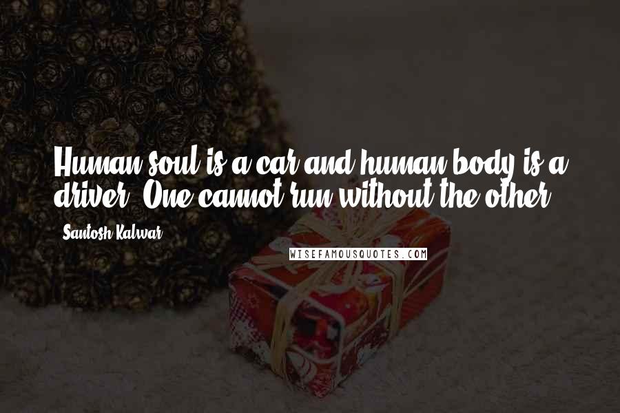 Santosh Kalwar Quotes: Human soul is a car and human body is a driver. One cannot run without the other.