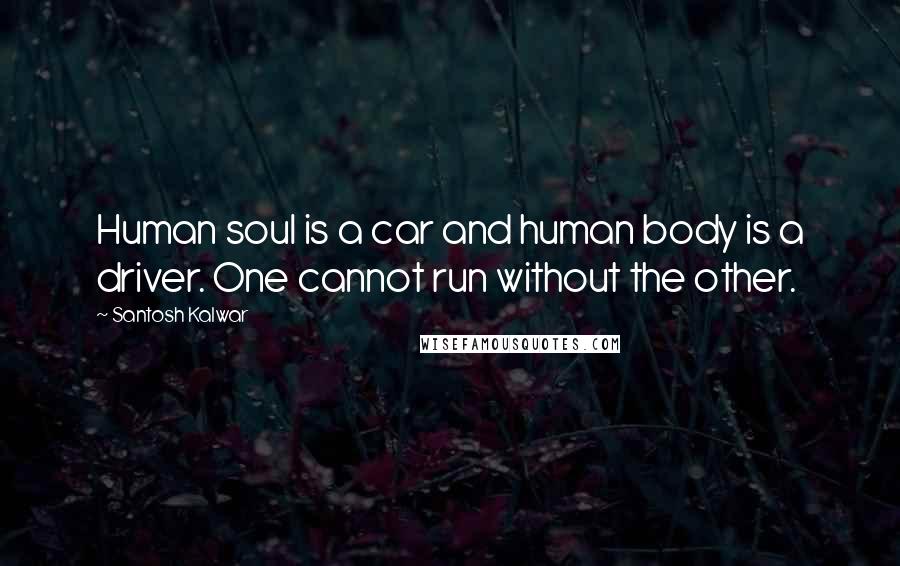 Santosh Kalwar Quotes: Human soul is a car and human body is a driver. One cannot run without the other.