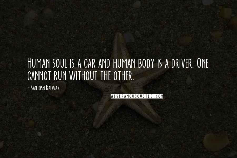 Santosh Kalwar Quotes: Human soul is a car and human body is a driver. One cannot run without the other.