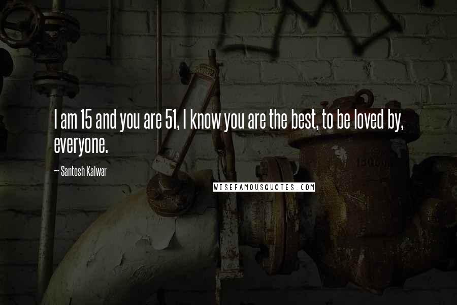 Santosh Kalwar Quotes: I am 15 and you are 51, I know you are the best, to be loved by, everyone.