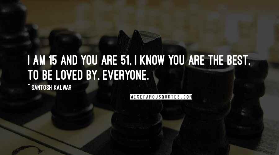 Santosh Kalwar Quotes: I am 15 and you are 51, I know you are the best, to be loved by, everyone.