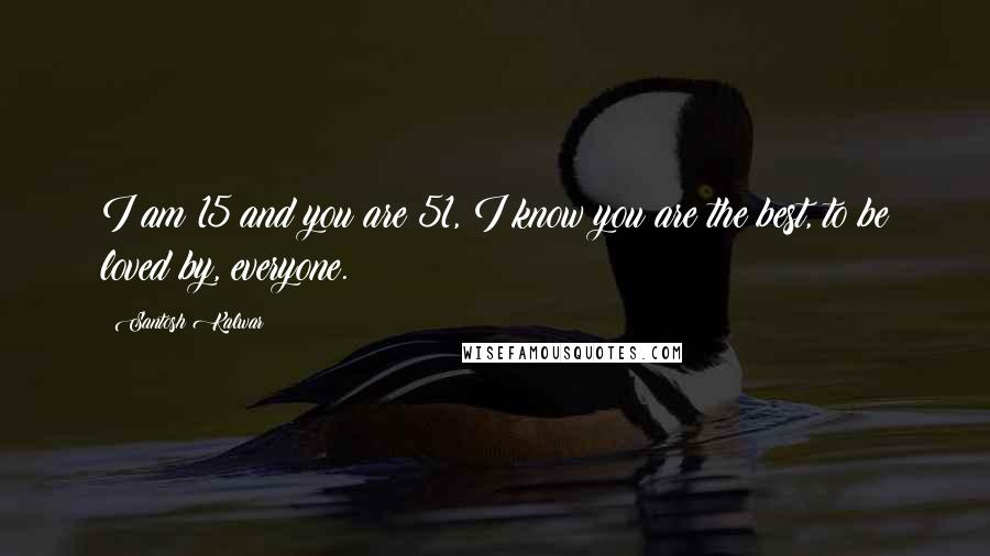 Santosh Kalwar Quotes: I am 15 and you are 51, I know you are the best, to be loved by, everyone.