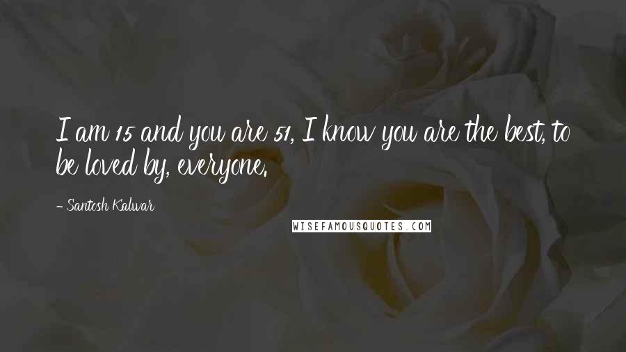 Santosh Kalwar Quotes: I am 15 and you are 51, I know you are the best, to be loved by, everyone.