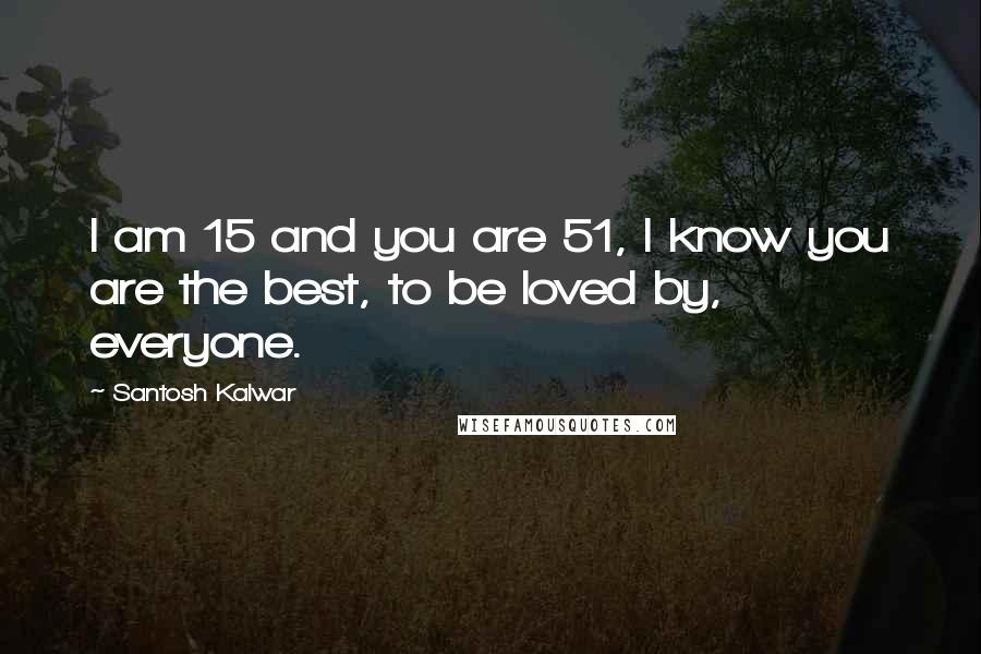 Santosh Kalwar Quotes: I am 15 and you are 51, I know you are the best, to be loved by, everyone.