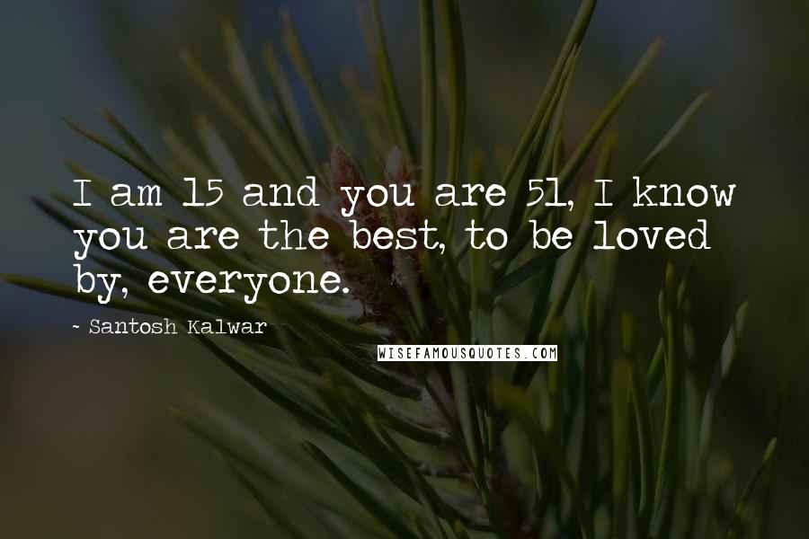 Santosh Kalwar Quotes: I am 15 and you are 51, I know you are the best, to be loved by, everyone.