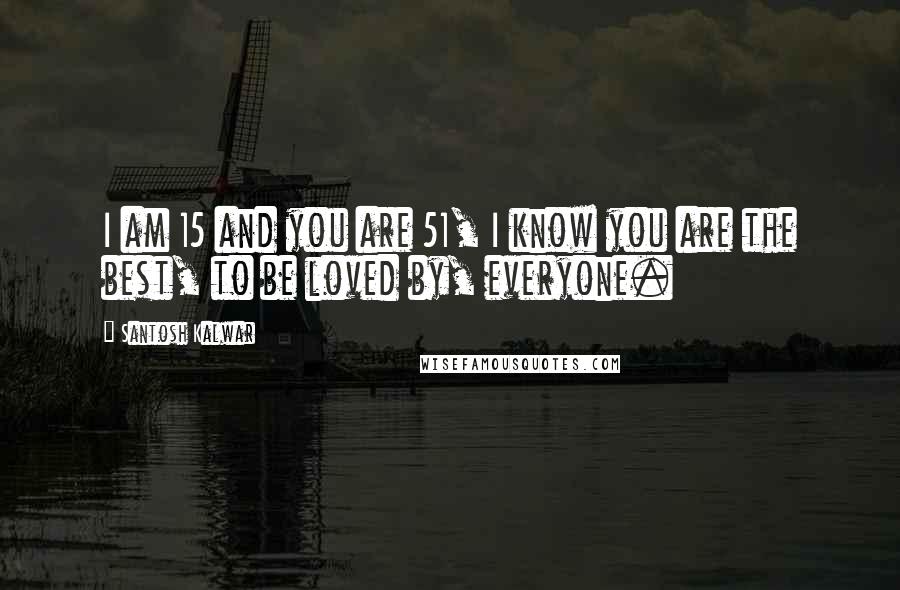 Santosh Kalwar Quotes: I am 15 and you are 51, I know you are the best, to be loved by, everyone.