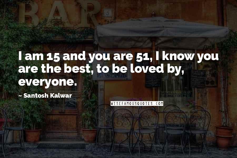 Santosh Kalwar Quotes: I am 15 and you are 51, I know you are the best, to be loved by, everyone.