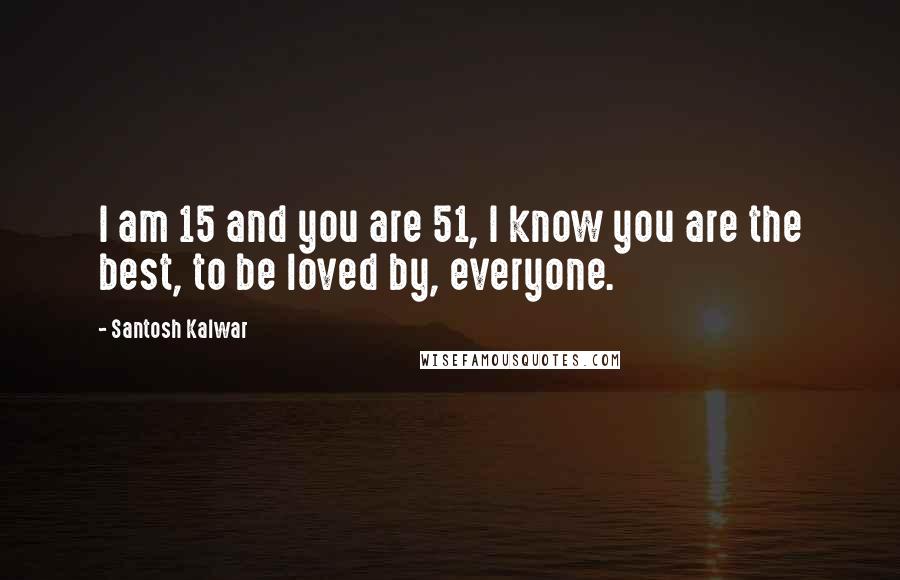 Santosh Kalwar Quotes: I am 15 and you are 51, I know you are the best, to be loved by, everyone.