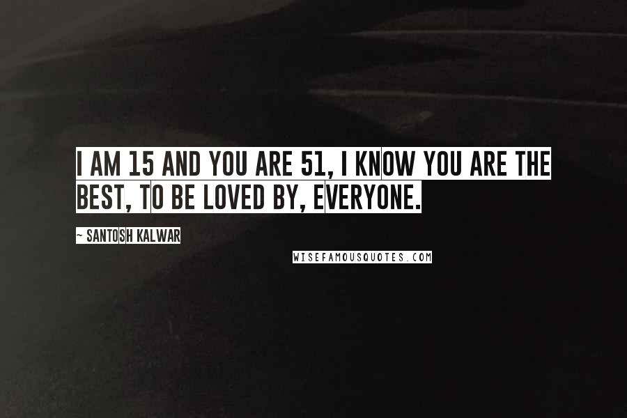 Santosh Kalwar Quotes: I am 15 and you are 51, I know you are the best, to be loved by, everyone.