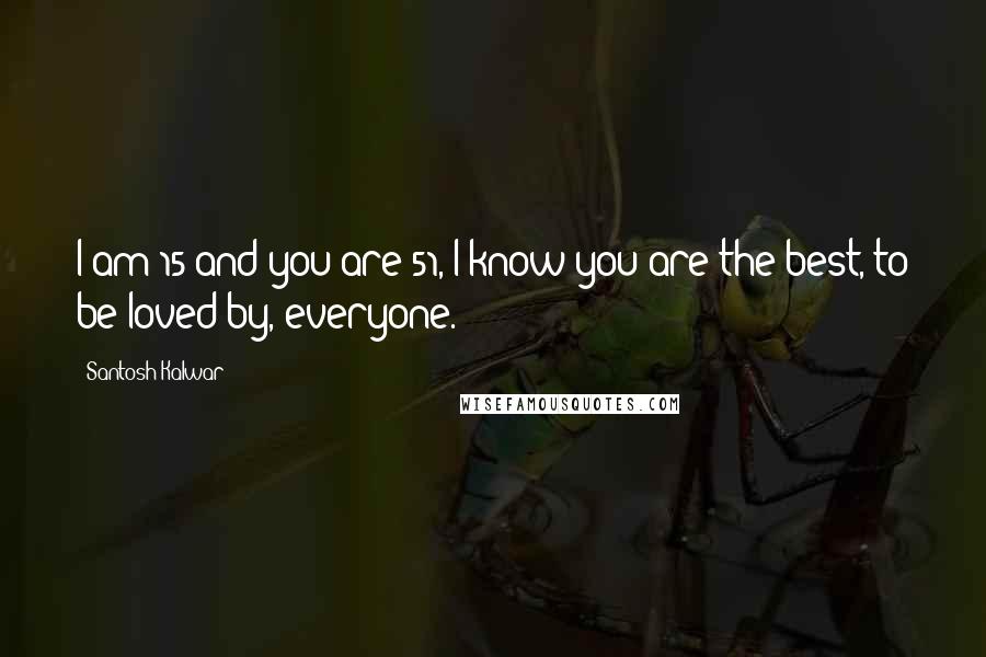 Santosh Kalwar Quotes: I am 15 and you are 51, I know you are the best, to be loved by, everyone.