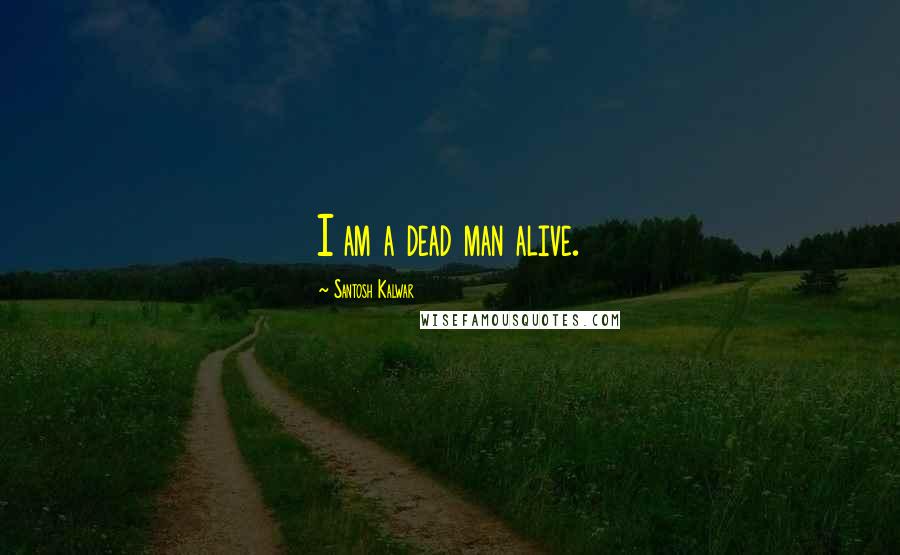 Santosh Kalwar Quotes: I am a dead man alive.