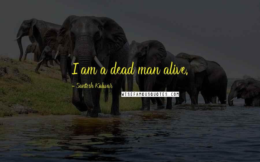 Santosh Kalwar Quotes: I am a dead man alive.