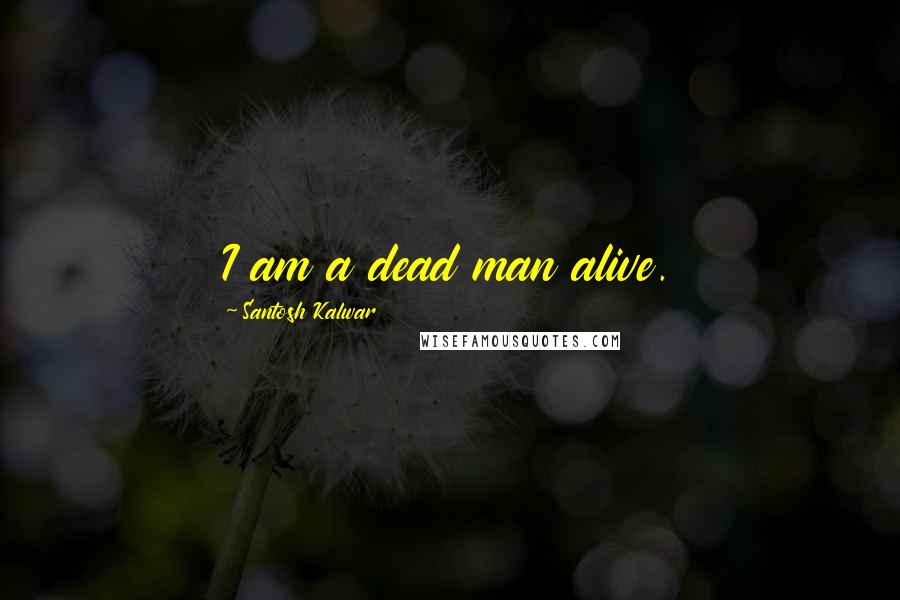 Santosh Kalwar Quotes: I am a dead man alive.