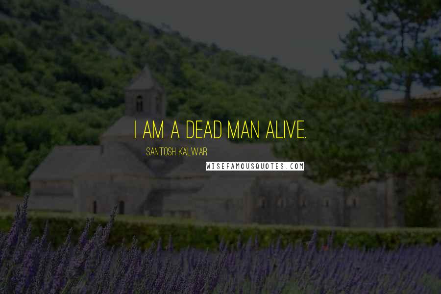 Santosh Kalwar Quotes: I am a dead man alive.