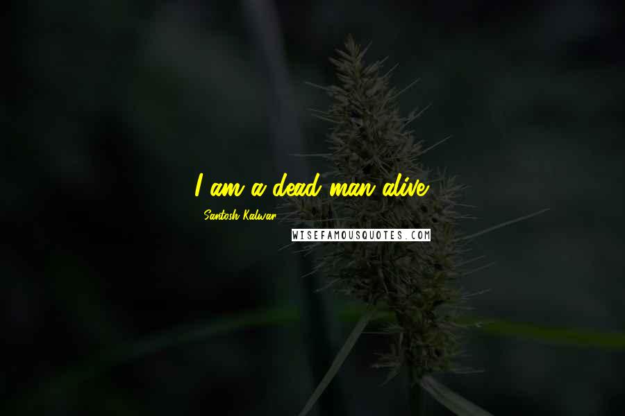 Santosh Kalwar Quotes: I am a dead man alive.